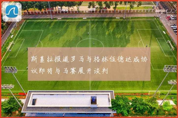 斯基拉报道罗马与格林伍德达成协议即将与马赛展开谈判