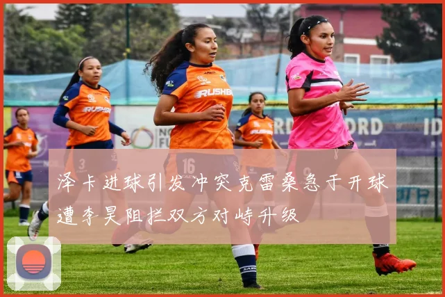 泽卡进球引发冲突克雷桑急于开球遭李昊阻拦双方对峙升级