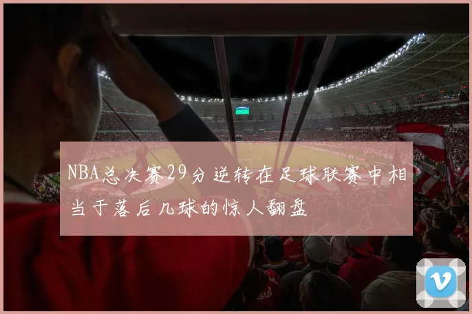 NBA总决赛29分逆转在足球联赛中相当于落后几球的惊人翻盘