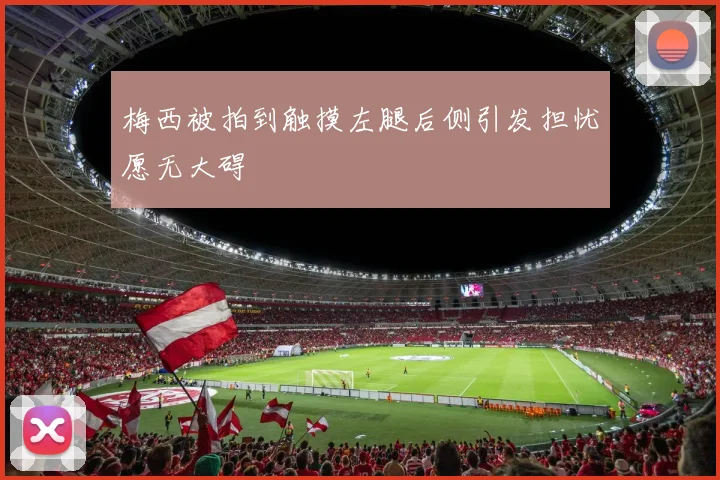 梅西被拍到触摸左腿后侧引发担忧愿无大碍
