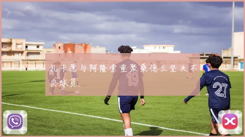 扎卡愿与阿隆索重聚桑德兰坚决不卖球员