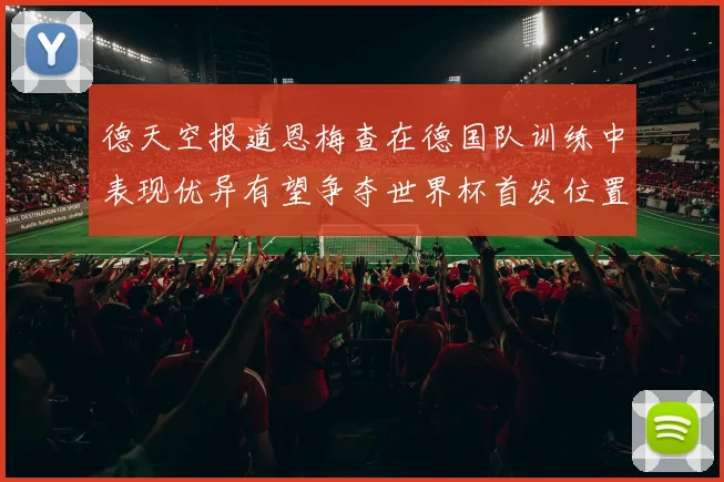 德天空报道恩梅查在德国队训练中表现优异有望争夺世界杯首发位置