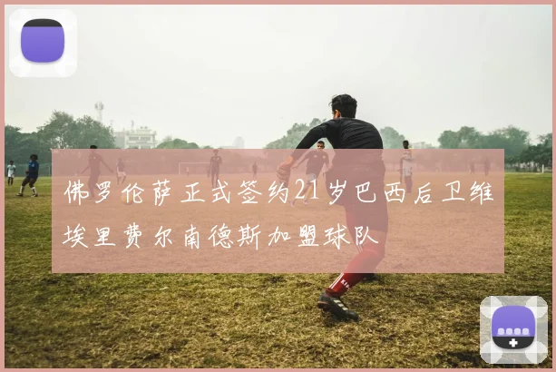 佛罗伦萨正式签约21岁巴西后卫维埃里费尔南德斯加盟球队