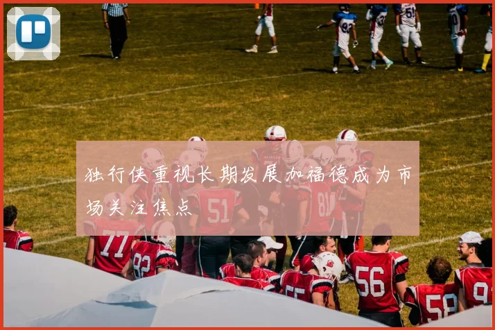 独行侠重视长期发展加福德成为市场关注焦点