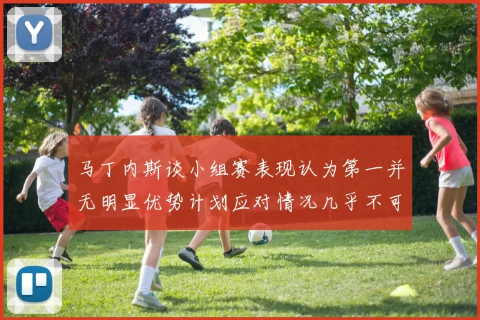 马丁内斯谈小组赛表现认为第一并无明显优势计划应对情况几乎不可能