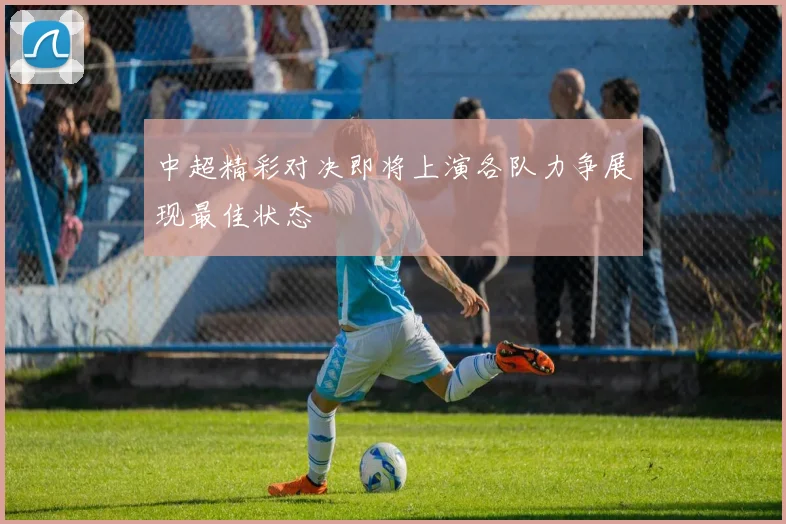 中超精彩对决即将上演各队力争展现最佳状态