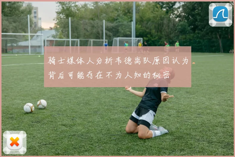 骑士媒体人分析韦德离队原因认为背后可能存在不为人知的秘密