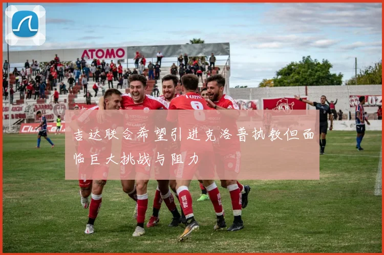 吉达联合希望引进克洛普执教但面临巨大挑战与阻力