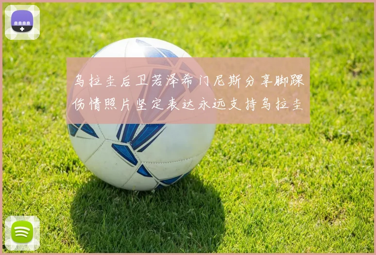 乌拉圭后卫若泽希门尼斯分享脚踝伤情照片坚定表达永远支持乌拉圭